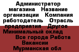 Администратор магазина › Название организации ­ Компания-работодатель › Отрасль предприятия ­ Другое › Минимальный оклад ­ 28 000 - Все города Работа » Вакансии   . Мурманская обл.,Оленегорск г.